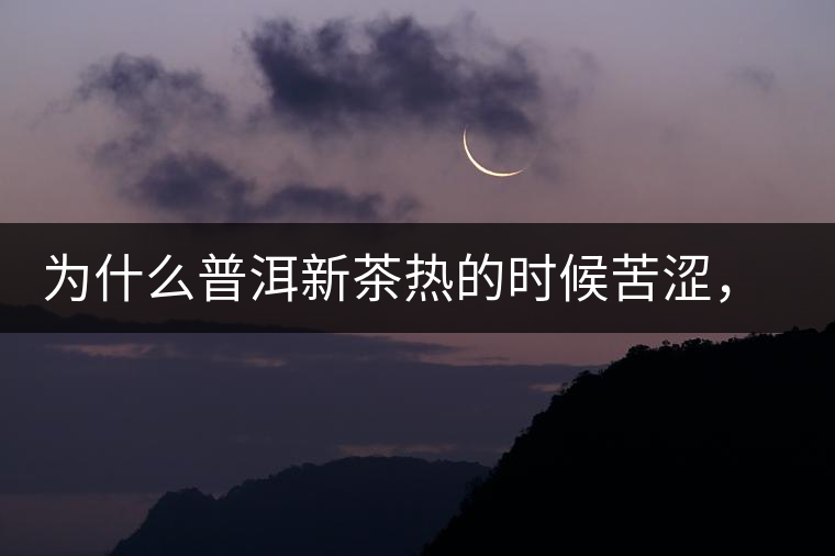 為什么普洱新茶熱的時候苦澀，溫的時候喝回甘？