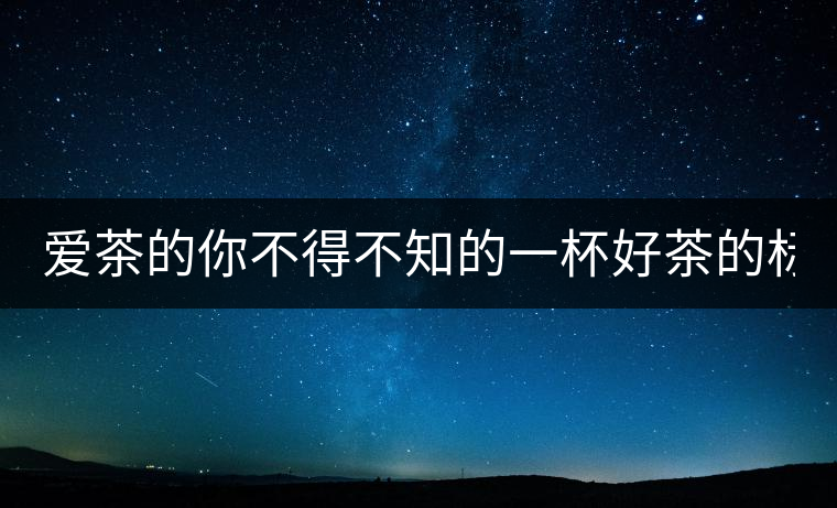 愛茶的你不得不知的一杯好茶的標(biāo)準(zhǔn)！