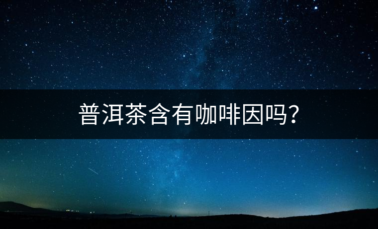 普洱茶含有咖啡因嗎？