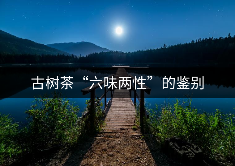 古樹茶“六味兩性”的鑒別 古樹茶“六味兩性”的鑒別