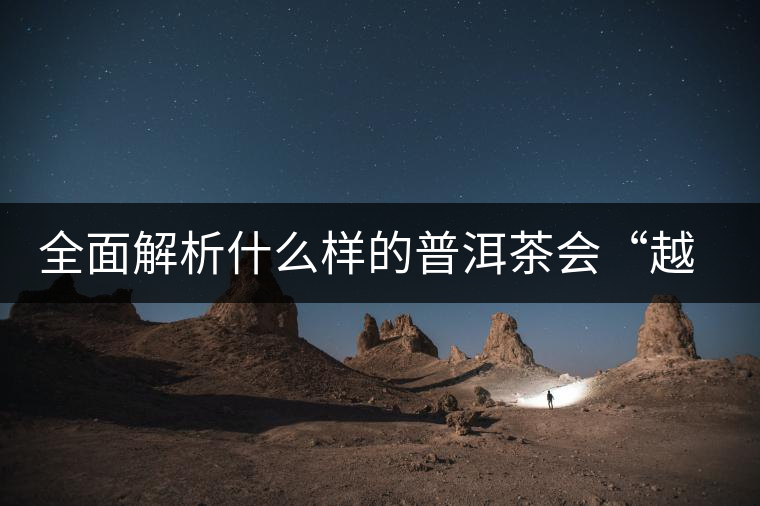 全面解析什么樣的普洱茶會“越陳越香”？