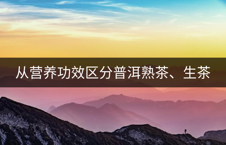 從營(yíng)養(yǎng)功效區(qū)分普洱熟茶、生茶