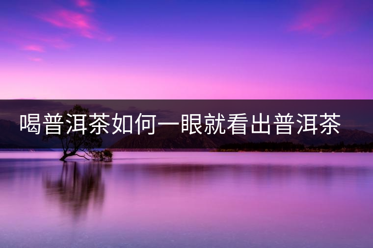 喝普洱茶如何一眼就看出普洱茶的優(yōu)劣？