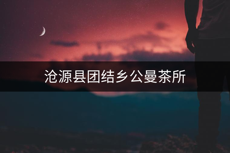 滄源縣團(tuán)結(jié)鄉(xiāng)公曼茶所 滄源縣團(tuán)結(jié)鄉(xiāng)公曼茶所