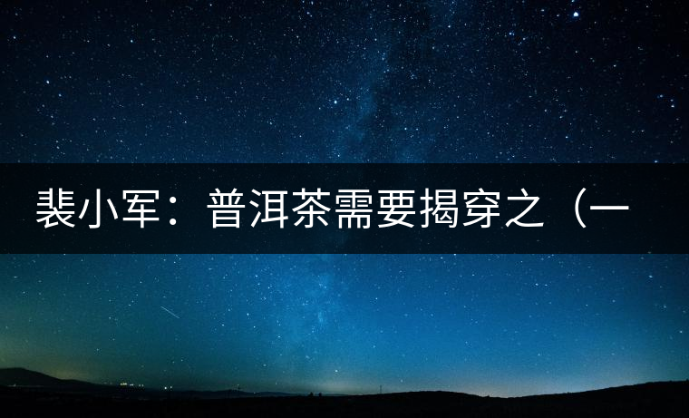裴小軍:普洱茶需要揭穿之(一)——古樹(shù)茶 裴小軍:普洱茶需要揭穿之(一)——古樹(shù)茶