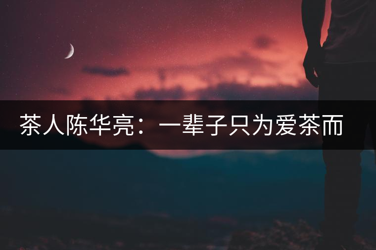 茶人陳華亮:一輩子只為愛茶而生 茶人陳華亮:一輩子只為愛茶而生