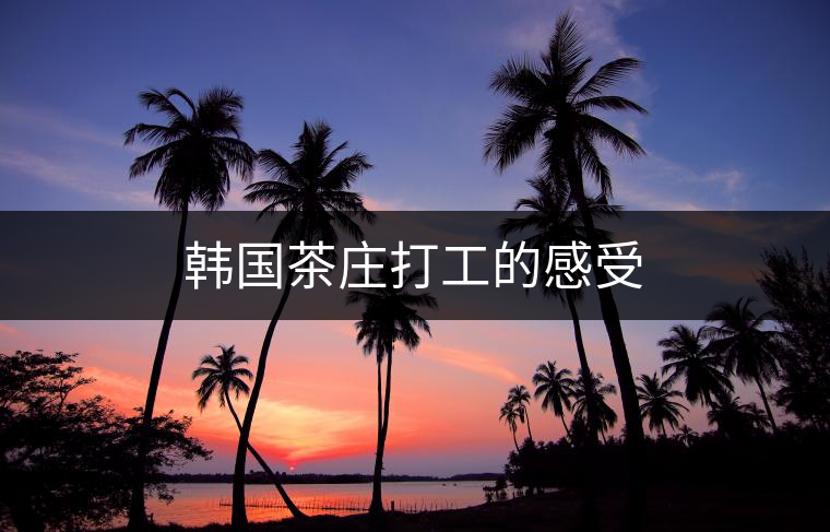 韓國(guó)茶莊打工的感受 韓國(guó)茶莊打工的感受