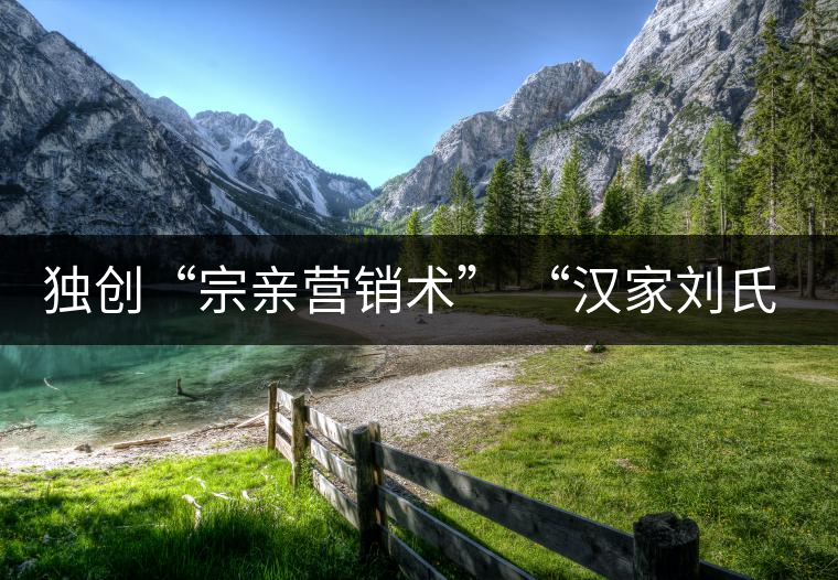 獨(dú)創(chuàng)“宗親營銷術(shù)” “漢家劉氏茶”5年賣了4個(gè)億 獨(dú)創(chuàng)“宗親營銷術(shù)” “漢家劉氏茶”5年賣了4個(gè)億