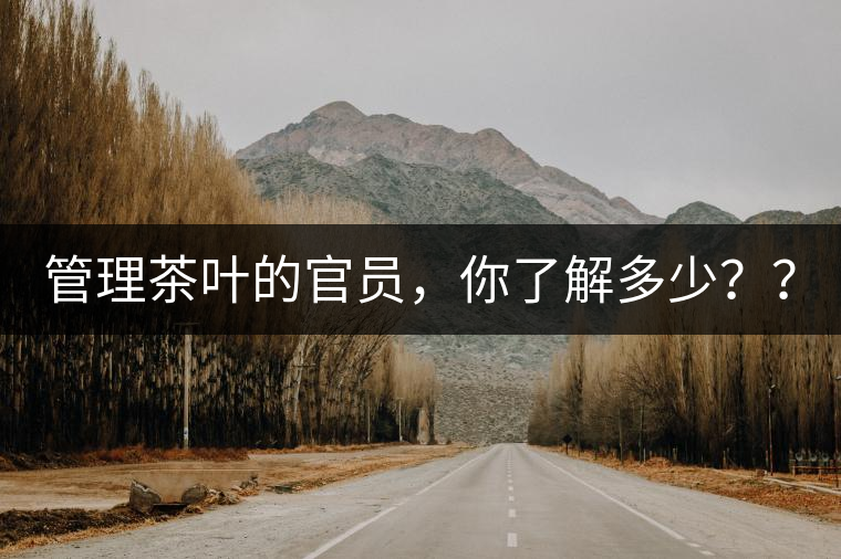 管理茶葉的官員，你了解多少？？