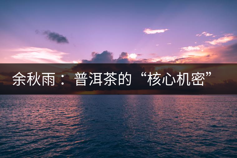 余秋雨 ：普洱茶的“核心機(jī)密”是什么？