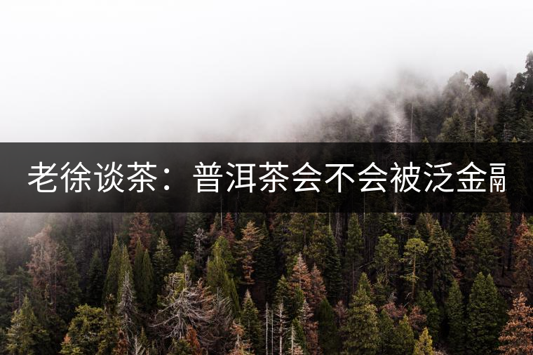 老徐談茶：普洱茶會不會被泛金融化？