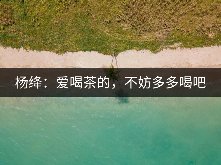 楊絳：愛喝茶的，不妨多多喝吧