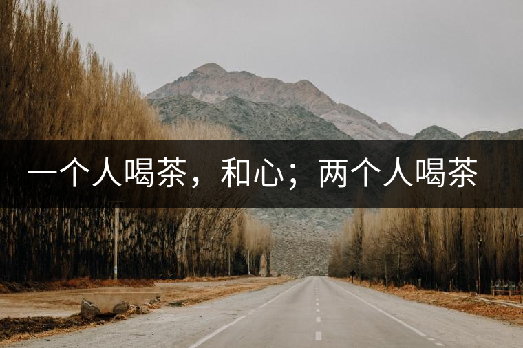 一個(gè)人喝茶，和心；兩個(gè)人喝茶，和順；一家人喝茶，和睦