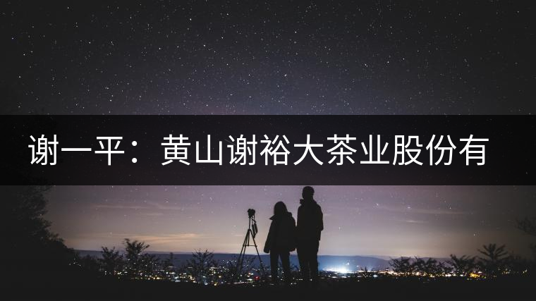 謝一平:黃山謝裕大茶業(yè)股份有限公司 謝一平:黃山謝裕大茶業(yè)股份有限公司