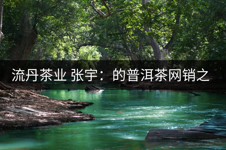 流丹茶業(yè) 張宇：的普洱茶網(wǎng)銷(xiāo)之路