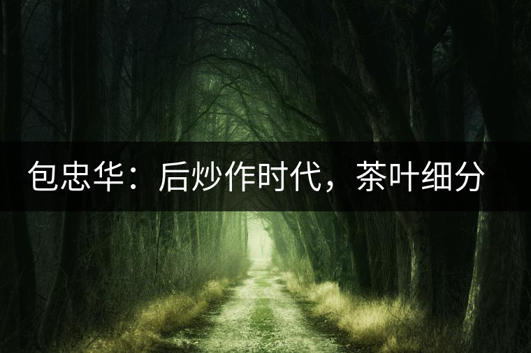 包忠華：后炒作時(shí)代，茶葉細(xì)分標(biāo)準(zhǔn)的倡導(dǎo)者