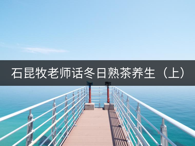 石昆牧老師話冬日熟茶養(yǎng)生（上）