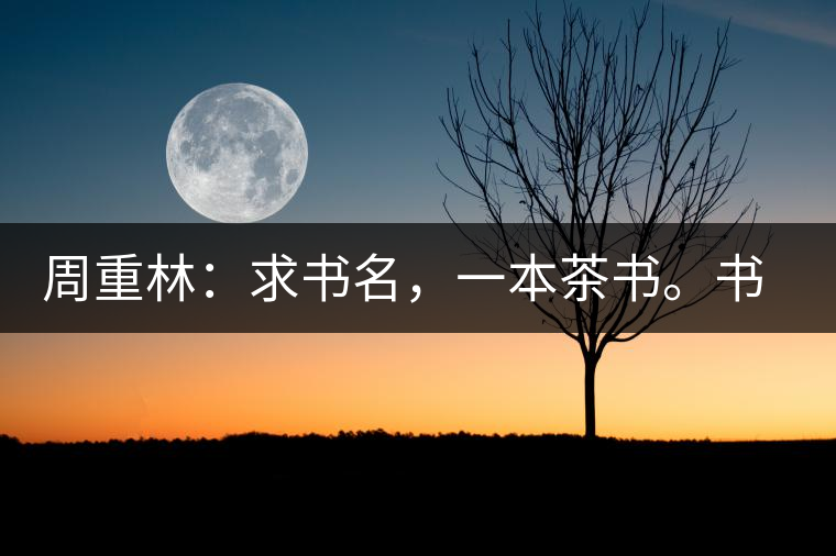 周重林：求書名，一本茶書。書名定后贈書閱讀