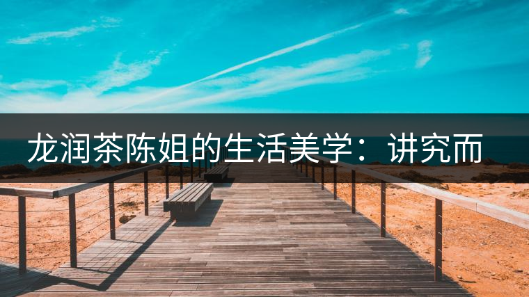 龍潤(rùn)茶陳姐的生活美學(xué)：講究而不將就