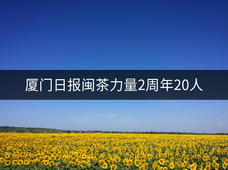 廈門日報閩茶力量2周年20人 廈門日報閩茶力量2周年20人