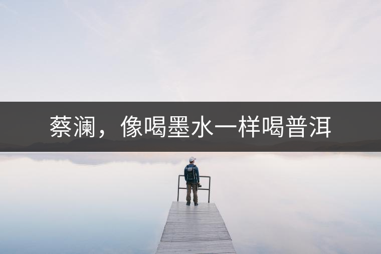 蔡瀾，像喝墨水一樣喝普洱