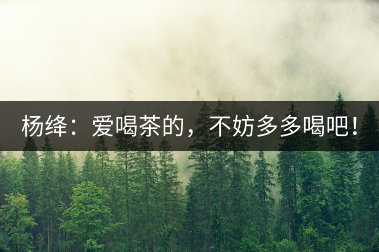 楊絳：愛喝茶的，不妨多多喝吧！