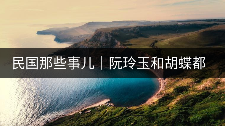民國(guó)那些事兒｜阮玲玉和胡蝶都嫁給了茶商，結(jié)局為何差這么大？