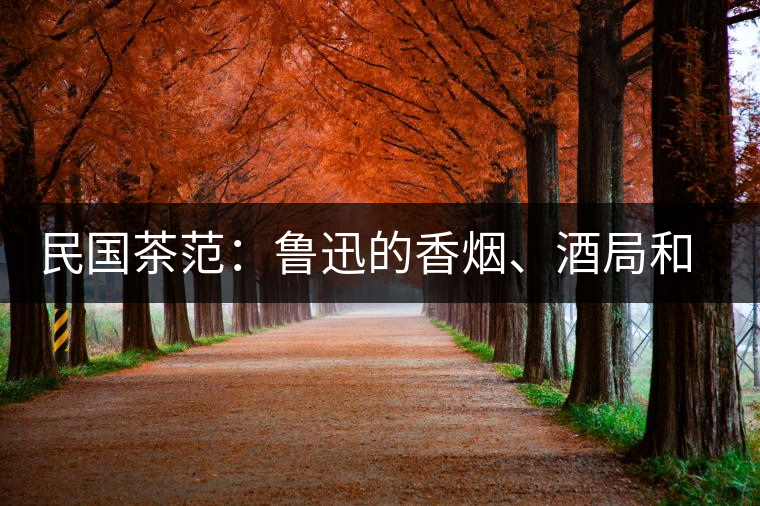 民國茶范：魯迅的香煙、酒局和茶生活