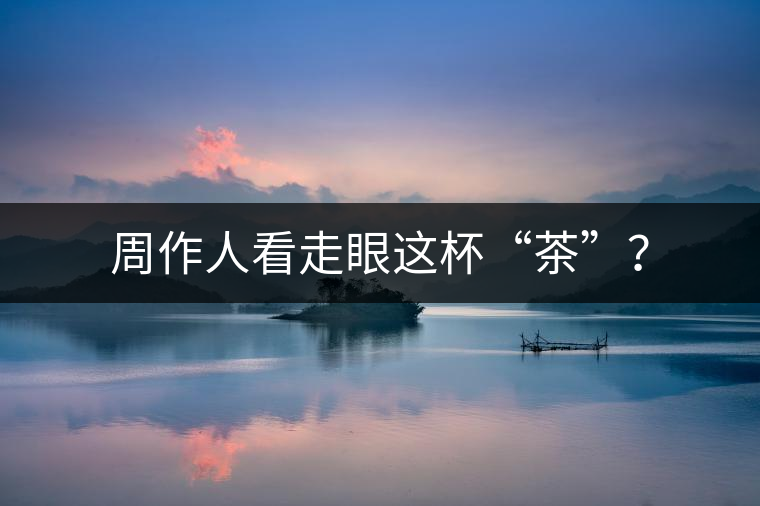 周作人看走眼這杯“茶”？