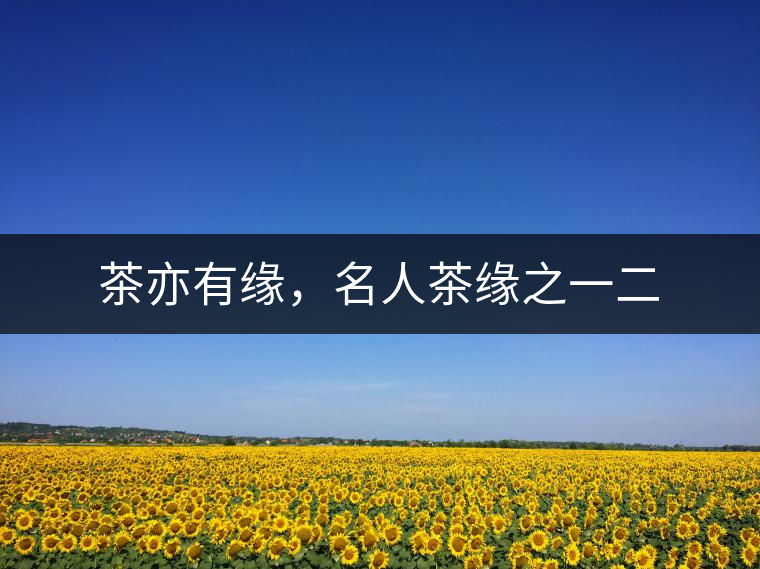 茶亦有緣,名人茶緣之一二 茶亦有緣,名人茶緣之一二
