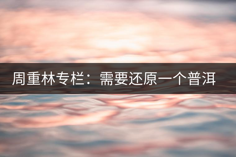 周重林專欄：需要還原一個普洱茶的歷史——評《漫話普洱茶》