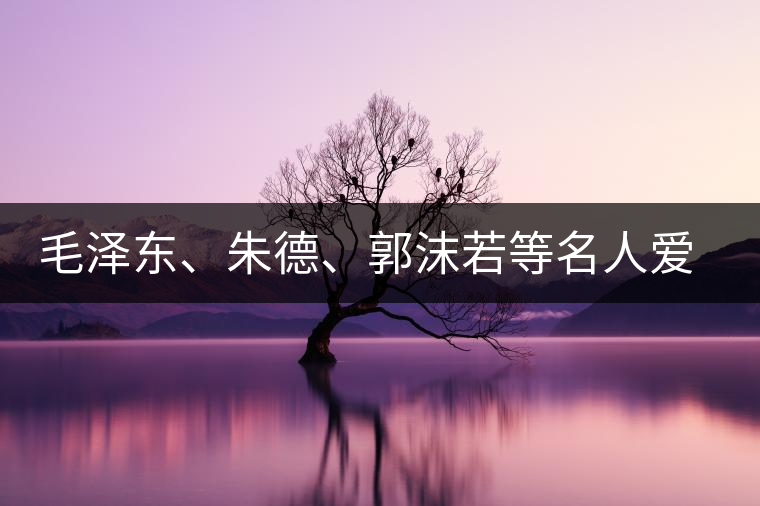 毛澤東、朱德、郭沫若等名人愛茶的種種故事