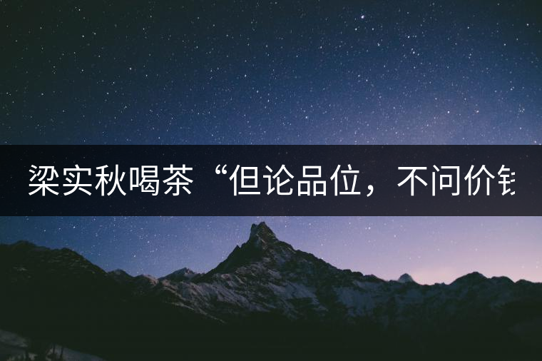 梁實(shí)秋喝茶“但論品位，不問(wèn)價(jià)錢”