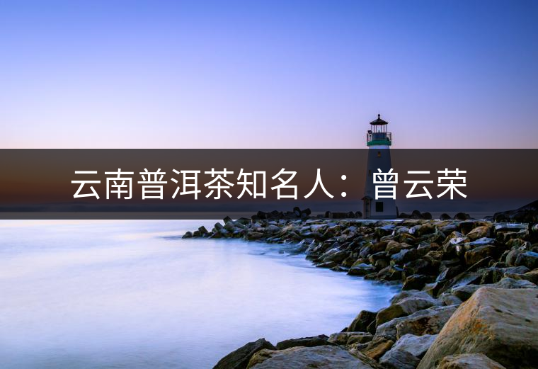 云南普洱茶知名人：曾云榮