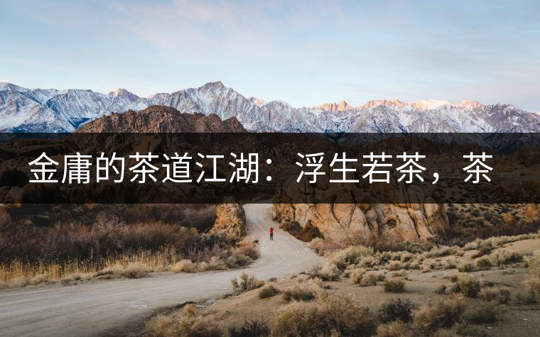 金庸的茶道江湖：浮生若茶，茶若人生