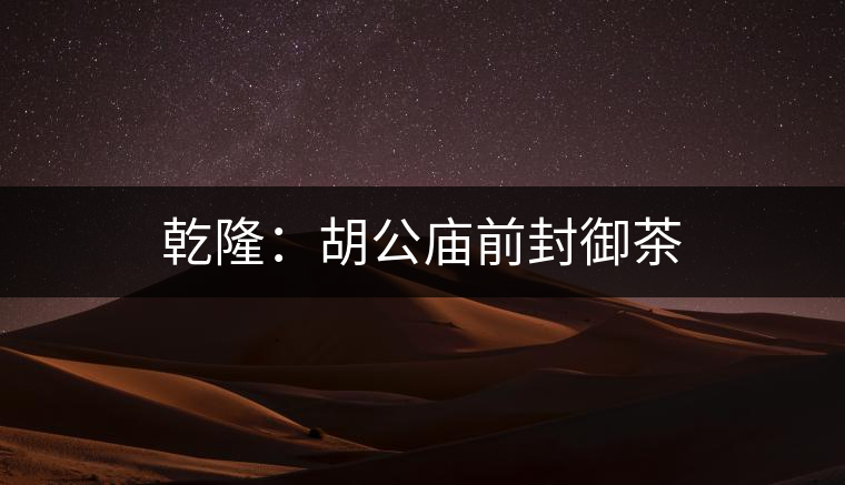 乾?。汉珡R前封御茶 乾隆:胡公廟前封御茶