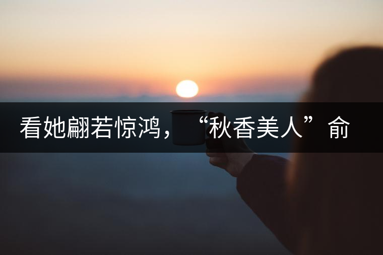 看她翩若驚鴻，“秋香美人”俞飛鴻與茶