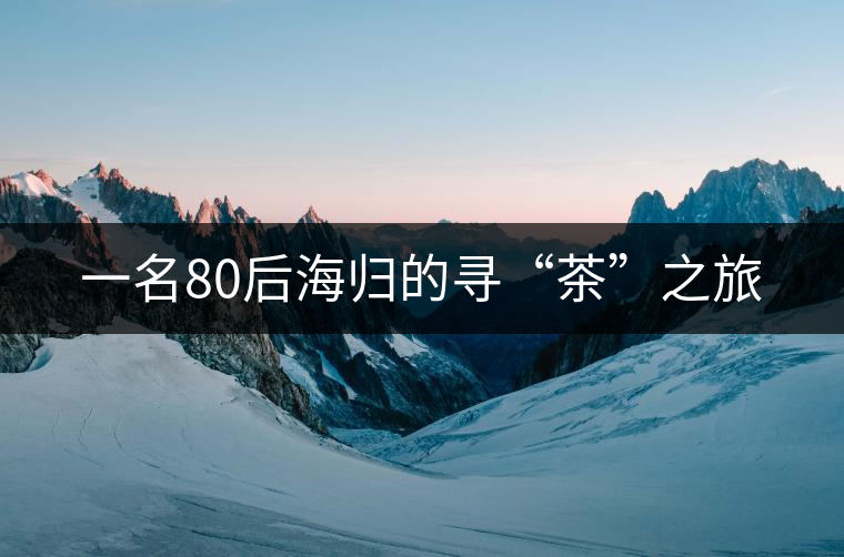 一名80后海歸的尋“茶”之旅