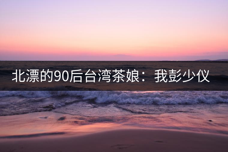 北漂的90后臺灣茶娘：我彭少儀，就是一杯野茶