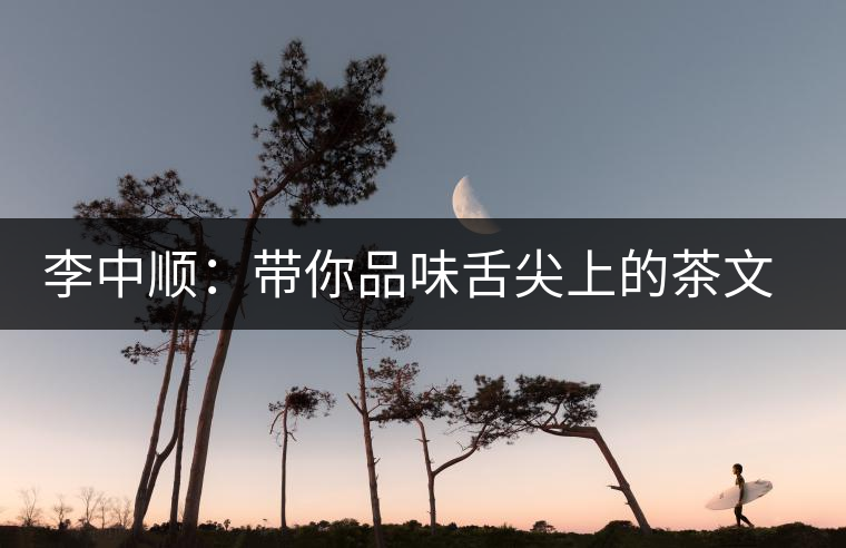 李中順:帶你品味舌尖上的茶文化 李中順:帶你品味舌尖上的茶文化