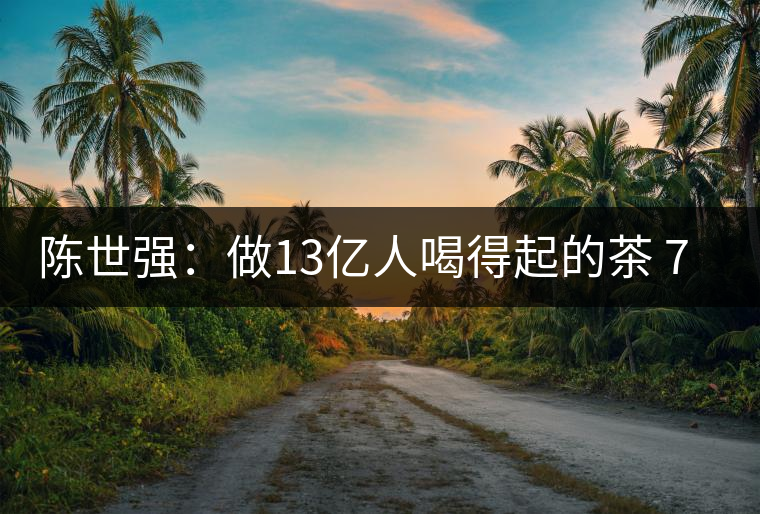 陳世強:做13億人喝得起的茶 70億人愿意喝的放心茶 陳世強:做13億人喝得起的茶 70億人愿意喝的放心茶