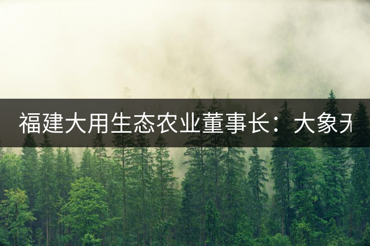 福建大用生態(tài)農(nóng)業(yè)董事長(zhǎng)：大象無形 用而有信