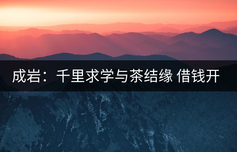 成巖:千里求學(xué)與茶結(jié)緣 借錢開店表演茶藝招攬顧客 成巖:千里求學(xué)與茶結(jié)緣 借錢開店表演茶藝招攬顧客