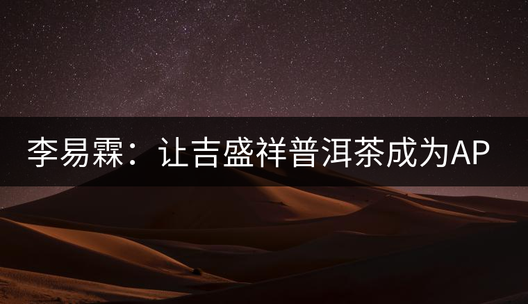 李易霖:讓吉盛祥普洱茶成為APEC國(guó)宴用茶 李易霖:讓吉盛祥普洱茶成為APEC國(guó)宴用茶
