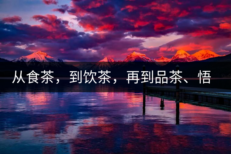 從食茶，到飲茶，再到品茶、悟茶