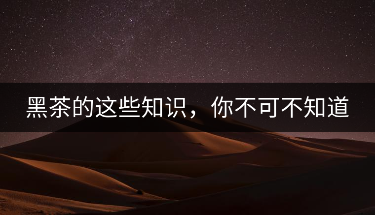 黑茶的這些知識(shí)，你不可不知道