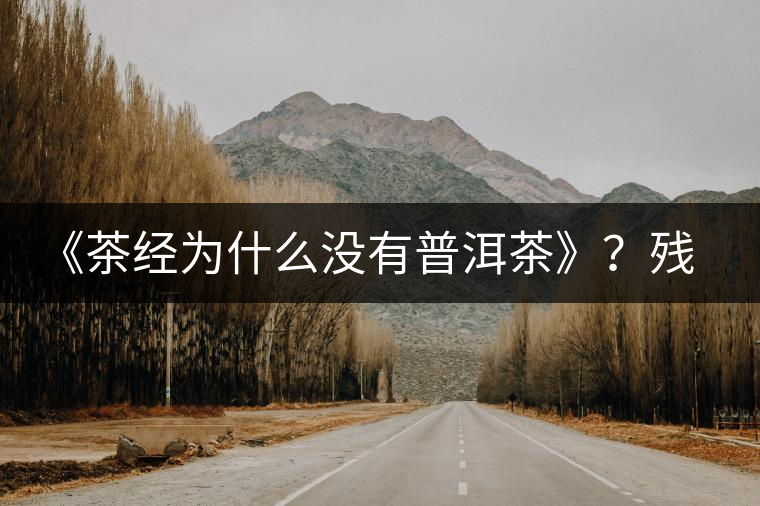 《茶經(jīng)為什么沒(méi)有普洱茶》？殘缺的普洱茶史料！