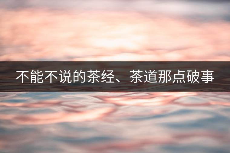 不能不說的茶經(jīng)、茶道那點(diǎn)破事