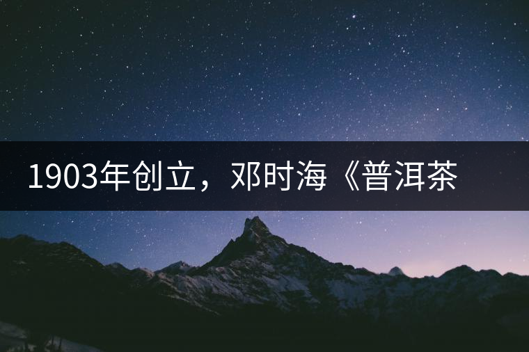 1903年創(chuàng)立，鄧時(shí)?！镀斩琛窂奈刺峒?，它才是真的下關(guān)沱茶鼻祖