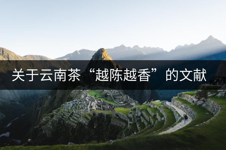 關(guān)于云南茶“越陳越香”的文獻(xiàn)資料，你看這篇就夠了